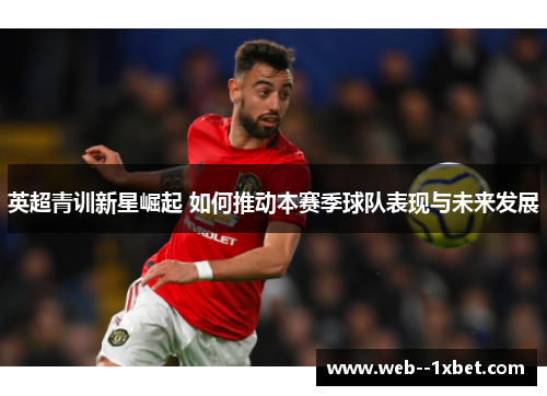 英超青训新星崛起 如何推动本赛季球队表现与未来发展