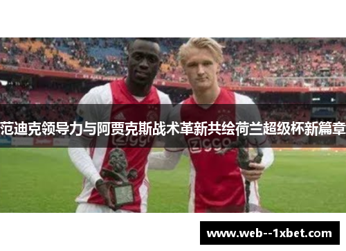 范迪克领导力与阿贾克斯战术革新共绘荷兰超级杯新篇章