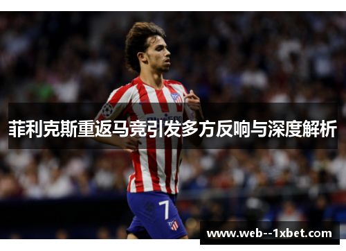 菲利克斯重返马竞引发多方反响与深度解析