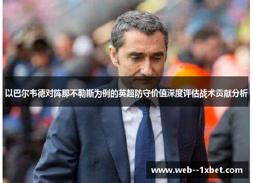 以巴尔韦德对阵那不勒斯为例的英超防守价值深度评估战术贡献分析 以巴尔韦德对阵那不勒斯为例的英超防守价值深度评估战术贡献分析