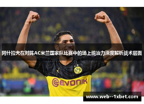 阿什拉夫在对阵AC米兰国家队比赛中的场上统治力深度解析战术层面 阿什拉夫在对阵AC米兰国家队比赛中的场上统治力深度解析战术层面