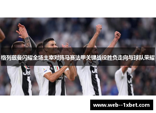 格列兹曼闪耀全场主宰对阵马赛法甲关键战役胜负走向与球队荣耀