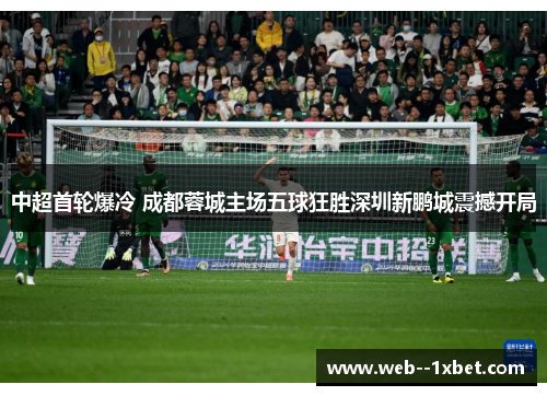 中超首轮爆冷 成都蓉城主场五球狂胜深圳新鹏城震撼开局