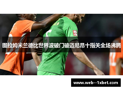 图拉姆米兰德比世界波破门破迈尼昂十指关全场沸腾