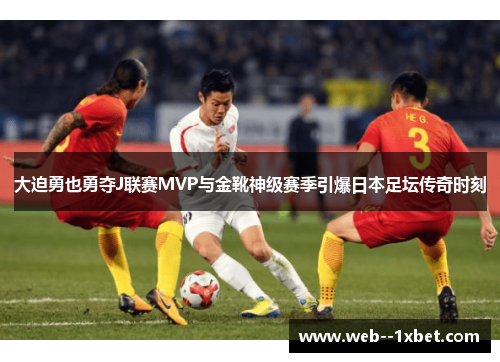 大迫勇也勇夺J联赛MVP与金靴神级赛季引爆日本足坛传奇时刻
