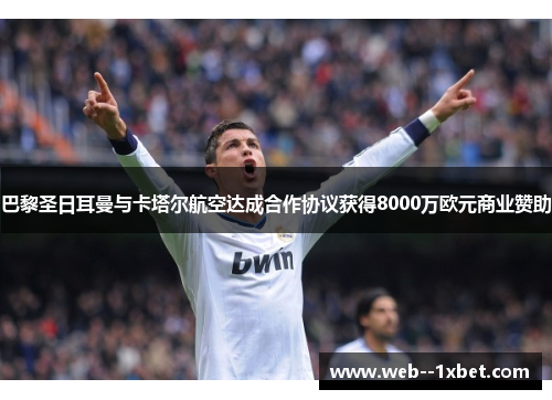 巴黎圣日耳曼与卡塔尔航空达成合作协议获得8000万欧元商业赞助 巴黎圣日耳曼与卡塔尔航空达成合作协议获得8000万欧元商业赞助