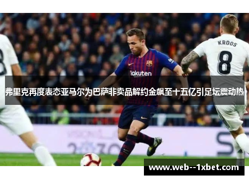 弗里克再度表态亚马尔为巴萨非卖品解约金飙至十五亿引足坛震动热