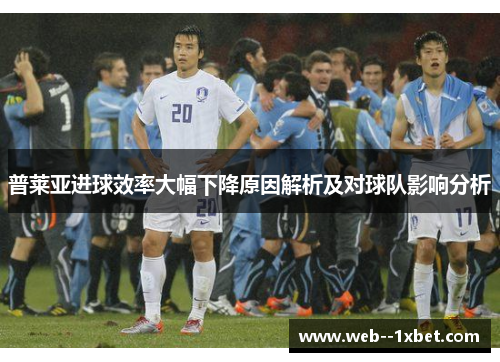 普莱亚进球效率大幅下降原因解析及对球队影响分析