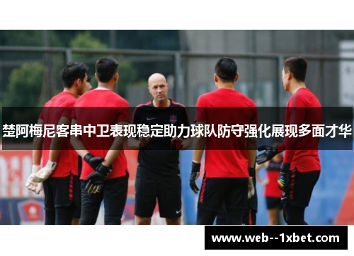 楚阿梅尼客串中卫表现稳定助力球队防守强化展现多面才华 楚阿梅尼客串中卫表现稳定助力球队防守强化展现多面才华