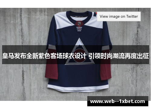 皇马发布全新紫色客场球衣设计 引领时尚潮流再度出征