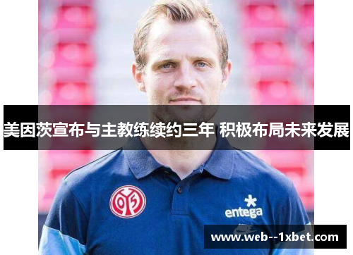 美因茨宣布与主教练续约三年 积极布局未来发展 美因茨宣布与主教练续约三年 积极布局未来发展