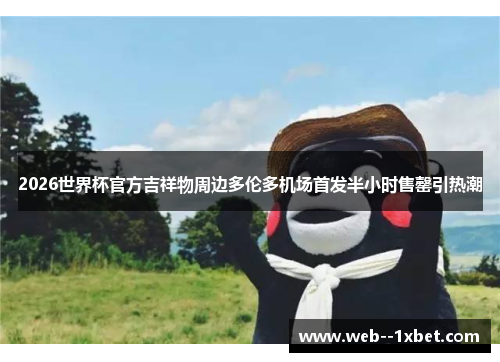 2026世界杯官方吉祥物周边多伦多机场首发半小时售罄引热潮