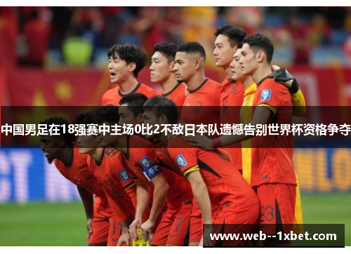 中国男足在18强赛中主场0比2不敌日本队遗憾告别世界杯资格争夺 中国男足在18强赛中主场0比2不敌日本队遗憾告别世界杯资格争夺