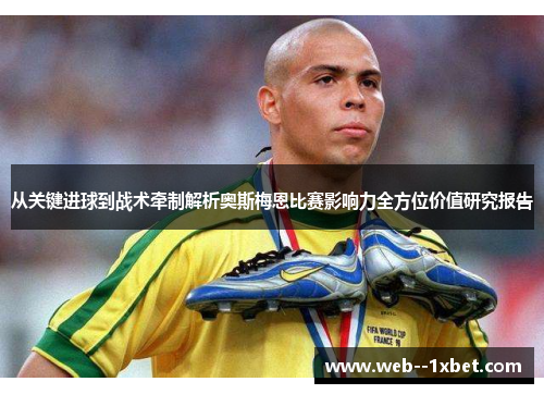 从关键进球到战术牵制解析奥斯梅恩比赛影响力全方位价值研究报告 从关键进球到战术牵制解析奥斯梅恩比赛影响力全方位价值研究报告
