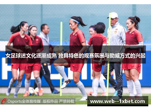 女足球迷文化逐渐成熟 独具特色的观赛氛围与助威方式的兴起