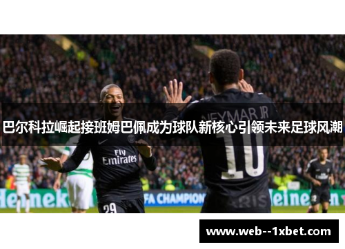 巴尔科拉崛起接班姆巴佩成为球队新核心引领未来足球风潮
