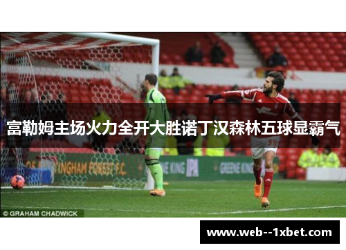 富勒姆主场火力全开大胜诺丁汉森林五球显霸气