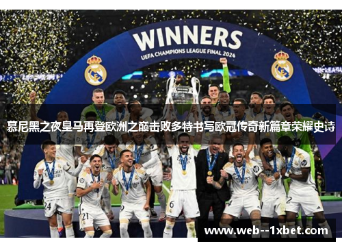 慕尼黑之夜皇马再登欧洲之巅击败多特书写欧冠传奇新篇章荣耀史诗