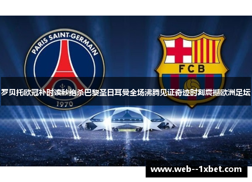 罗贝托欧冠补时读秒绝杀巴黎圣日耳曼全场沸腾见证奇迹时刻震撼欧洲足坛