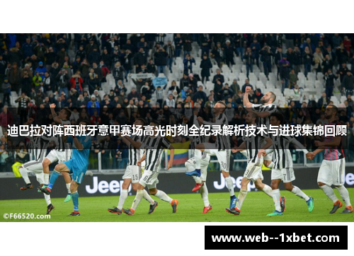迪巴拉对阵西班牙意甲赛场高光时刻全纪录解析技术与进球集锦回顾