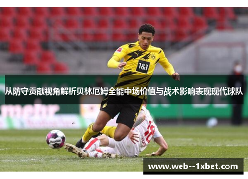 从防守贡献视角解析贝林厄姆全能中场价值与战术影响表现现代球队