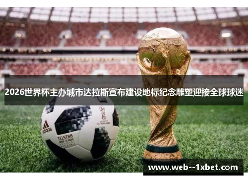 2026世界杯主办城市达拉斯宣布建设地标纪念雕塑迎接全球球迷 2026世界杯主办城市达拉斯宣布建设地标纪念雕塑迎接全球球迷