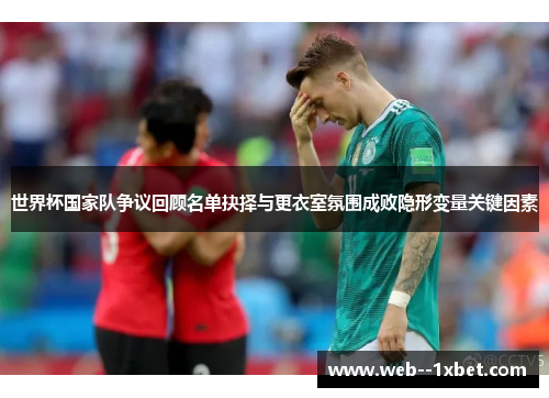 世界杯国家队争议回顾名单抉择与更衣室氛围成败隐形变量关键因素