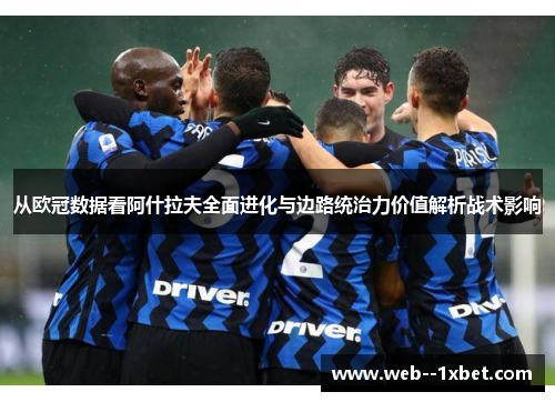 从欧冠数据看阿什拉夫全面进化与边路统治力价值解析战术影响