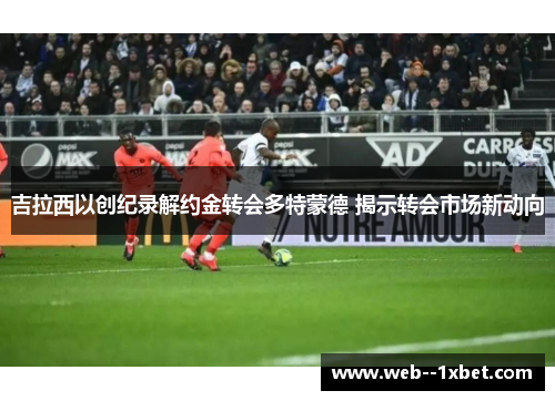 吉拉西以创纪录解约金转会多特蒙德 揭示转会市场新动向