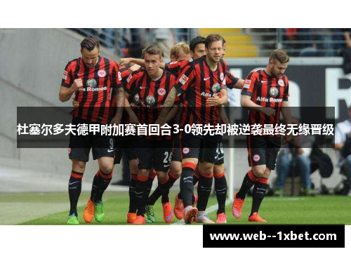 杜塞尔多夫德甲附加赛首回合3-0领先却被逆袭最终无缘晋级 杜塞尔多夫德甲附加赛首回合3-0领先却被逆袭最终无缘晋级