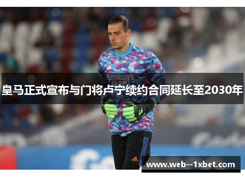 皇马正式宣布与门将卢宁续约合同延长至2030年 皇马正式宣布与门将卢宁续约合同延长至2030年