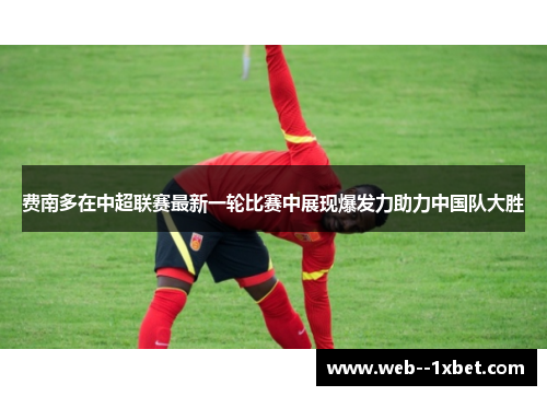 费南多在中超联赛最新一轮比赛中展现爆发力助力中国队大胜