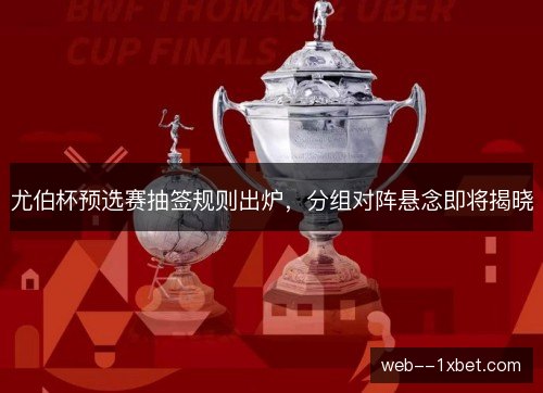 尤伯杯预选赛抽签规则出炉,分组对阵悬念即将揭晓 尤伯杯预选赛抽签规则出炉,分组对阵悬念即将揭晓