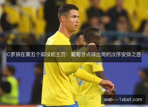 C罗排在第五个却没能主罚:葡萄牙点球出局的次序安排之惑 C罗排在第五个却没能主罚:葡萄牙点球出局的次序安排之惑