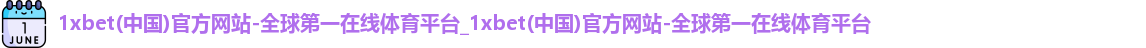 1xbet(中国)官方网站-全球第一在线体育平台_1xbet(中国)官方网站-全球第一在线体育平台